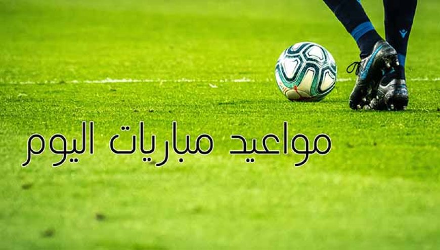 مواعيد مباريات اليوم السبت 9 مارس والقنوات الناقلة